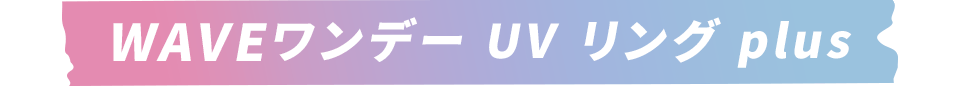 WAVE ワンデー UV リング plus