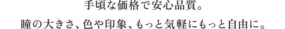 手頃な価格で安心品質。瞳の大きさ、色や印象、もっと気軽にもっと自由に。 